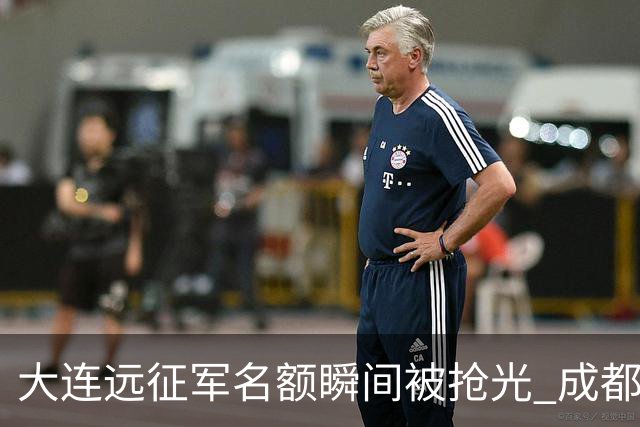 大连远征军名额瞬间被抢光 成都主场票仍有余量