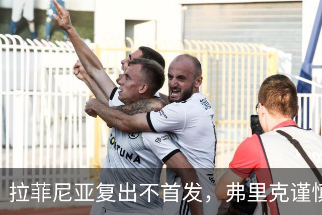 拉菲尼亚复出不首发，弗里克谨慎求稳
