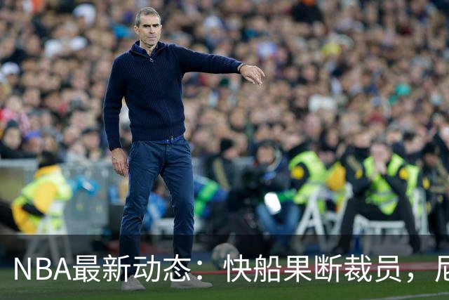 NBA最新动态：快船果断裁员，尼克斯困局显现，勇士内线遭遇危机